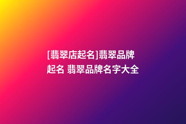[翡翠店起名]翡翠品牌起名 翡翠品牌名字大全-第1張-店鋪起名-玄機(jī)派